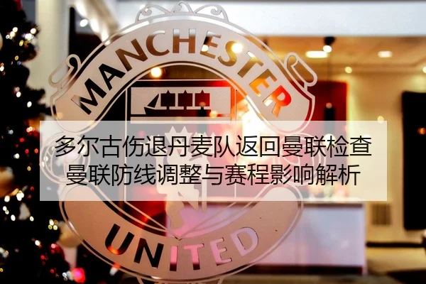 多尔古伤退丹麦队返回曼联检查 曼联防线调整与赛程影响解析